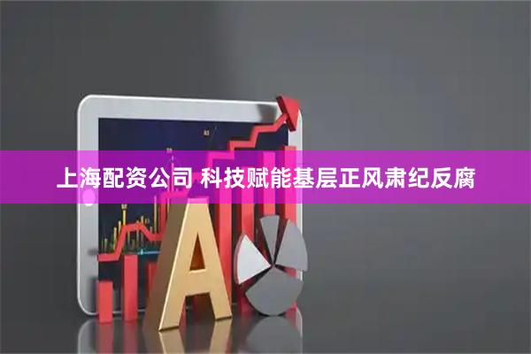 上海配资公司 科技赋能基层正风肃纪反腐
