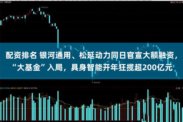 配资排名 银河通用、松延动力同日官宣大额融资,“大基金”入局,具身智能开年狂揽超200亿元