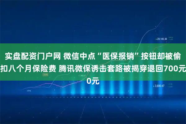 实盘配资门户网 微信中点“医保报销”按钮却被偷扣八个月保险费 腾讯微保诱击套路被揭穿退回700元