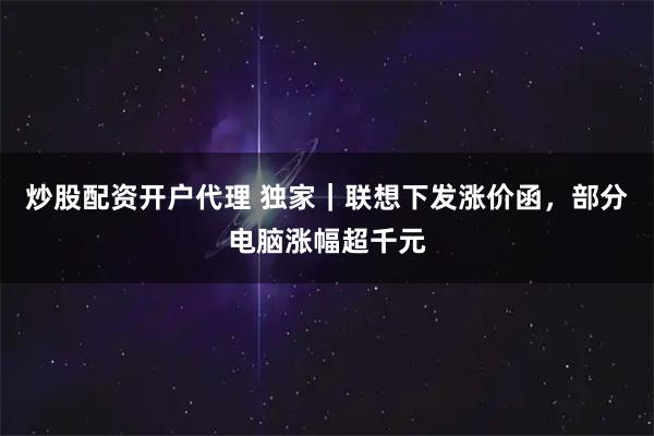 炒股配资开户代理 独家｜联想下发涨价函，部分电脑涨幅超千元
