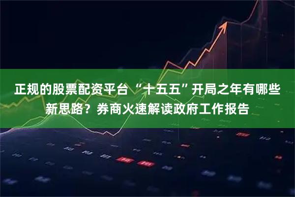 正规的股票配资平台 “十五五”开局之年有哪些新思路？券商火速解读政府工作报告