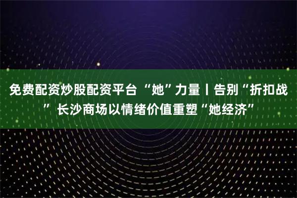 免费配资炒股配资平台 “她”力量丨告别“折扣战” 长沙商场以情绪价值重塑“她经济”