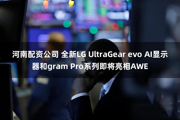 河南配资公司 全新LG UltraGear evo AI显示器和gram Pro系列即将亮相AWE