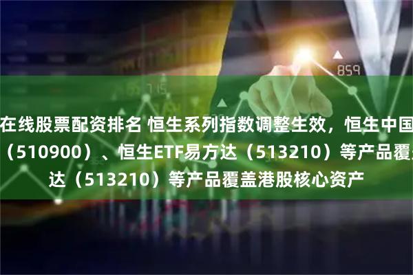 在线股票配资排名 恒生系列指数调整生效，恒生中国企业ETF易方达（510900）、恒生ETF易方达（513210）等产品覆盖港股核心资产