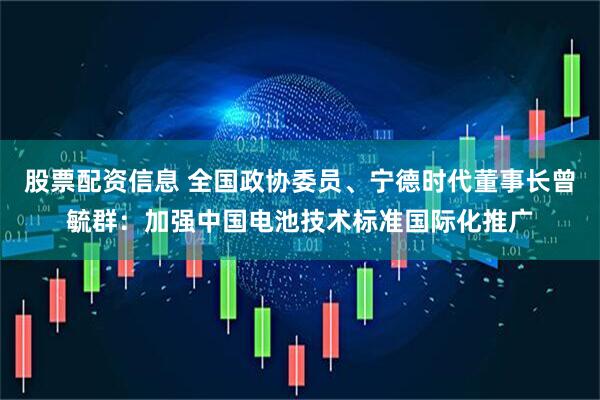 股票配资信息 全国政协委员、宁德时代董事长曾毓群：加强中国电池技术标准国际化推广