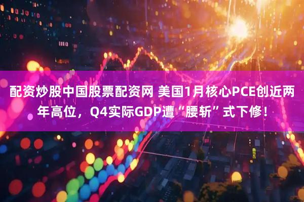 配资炒股中国股票配资网 美国1月核心PCE创近两年高位,Q4实际GDP遭“腰斩”式下修!