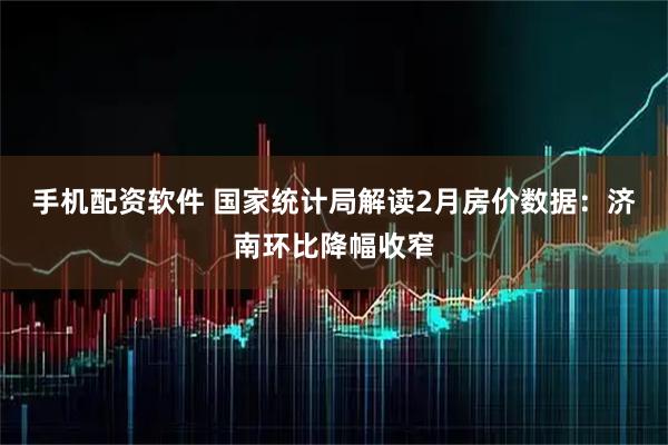 手机配资软件 国家统计局解读2月房价数据：济南环比降幅收窄