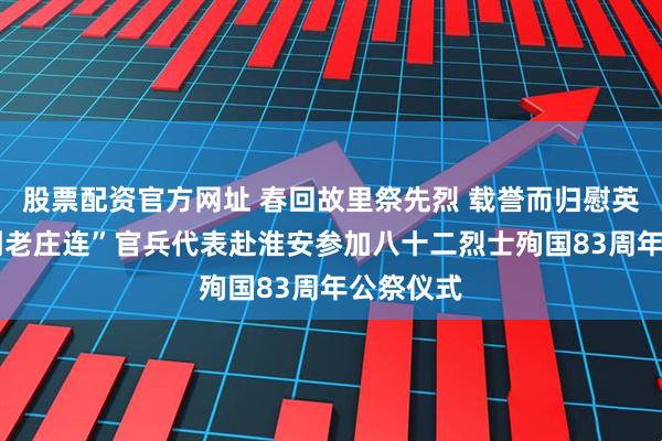 股票配资官方网址 春回故里祭先烈 载誉而归慰英魂——“刘老庄连”官兵代表赴淮安参加八十二烈士殉国83周年公祭仪式