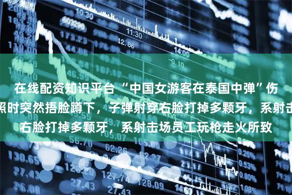 在线配资知识平台 “中国女游客在泰国中弹”伤者女儿发声:母亲拍照时突然捂脸蹲下,子弹射穿右脸打掉多颗牙,系射击场员工玩枪走火所致