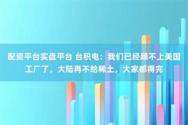 配资平台实盘平台 台积电:我们已经顾不上美国工厂了,大陆再不给稀土,大家都得完