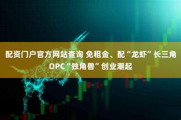 配资门户官方网站查询 免租金、配“龙虾”长三角OPC“独角兽”创业潮起