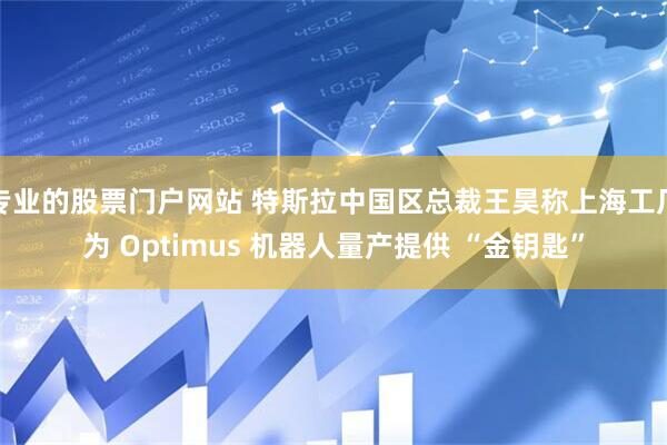 专业的股票门户网站 特斯拉中国区总裁王昊称上海工厂为 Optimus 机器人量产提供 “金钥匙”