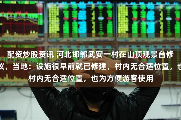 配资炒股资讯 河北邯郸武安一村在山顶观景台修建健身设施引热议，当地：设施很早前就已修建，村内无合适位置，也为方便游客使用