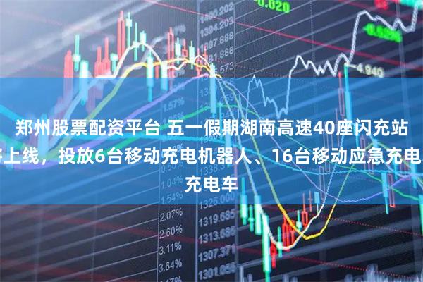 郑州股票配资平台 五一假期湖南高速40座闪充站将上线，投放6台移动充电机器人、16台移动应急充电车
