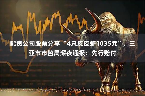 配资公司股票分享 “4只皮皮虾1035元”，三亚市市监局深夜通报：先行赔付