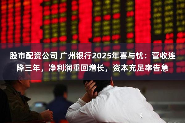 股市配资公司 广州银行2025年喜与忧：营收连降三年，净利润重回增长，资本充足率告急