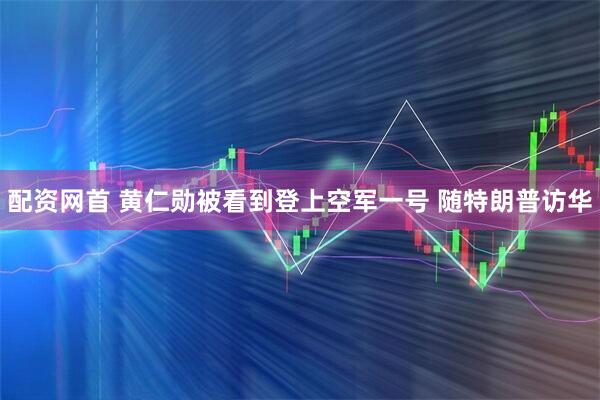 配资网首 黄仁勋被看到登上空军一号 随特朗普访华