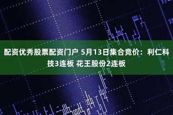 配资优秀股票配资门户 5月13日集合竞价：利仁科技3连板 花王股份2连板