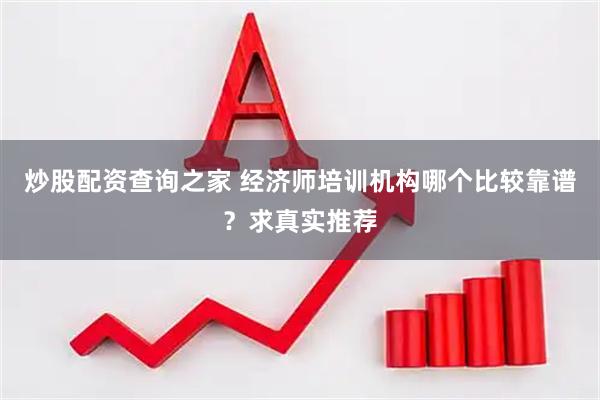 炒股配资查询之家 经济师培训机构哪个比较靠谱？求真实推荐