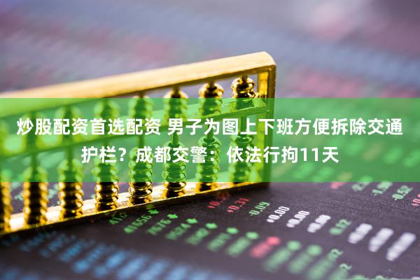 炒股配资首选配资 男子为图上下班方便拆除交通护栏？成都交警：依法行拘11天