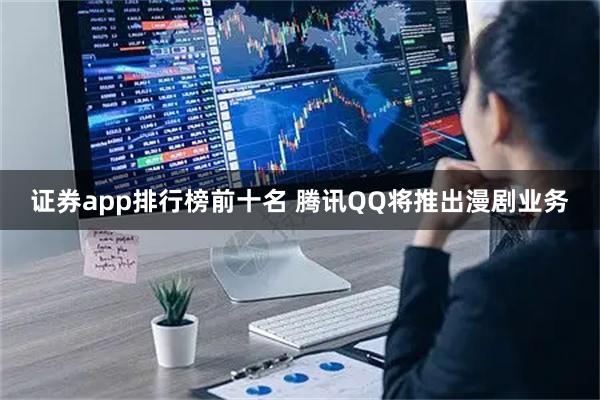 证券app排行榜前十名 腾讯QQ将推出漫剧业务