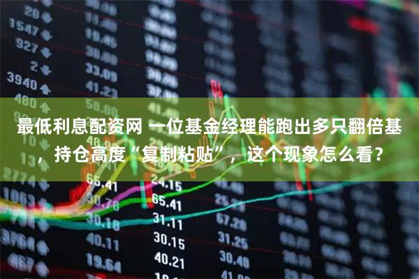 最低利息配资网 一位基金经理能跑出多只翻倍基，持仓高度“复制粘贴”，这个现象怎么看？
