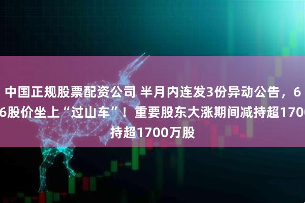 中国正规股票配资公司 半月内连发3份异动公告，600186股价坐上“过山车”！重要股东大涨期间减持超1700万股