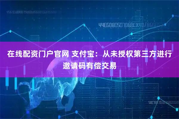 在线配资门户官网 支付宝：从未授权第三方进行邀请码有偿交易