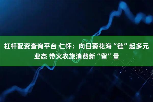 杠杆配资查询平台 仁怀：向日葵花海“链”起多元业态 带火农旅消费新“留”量