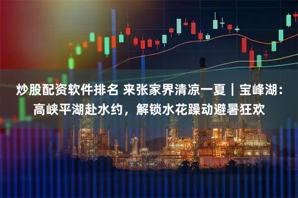 炒股配资软件排名 来张家界清凉一夏|宝峰湖:高峡平湖赴水约,解锁水花躁动避暑狂欢