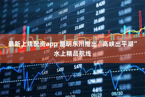 最新上线配资app 昆明东川推出“高峡出平湖”水上精品航线