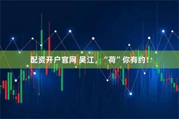 配资开户官网 吴江，“荷”你有约！