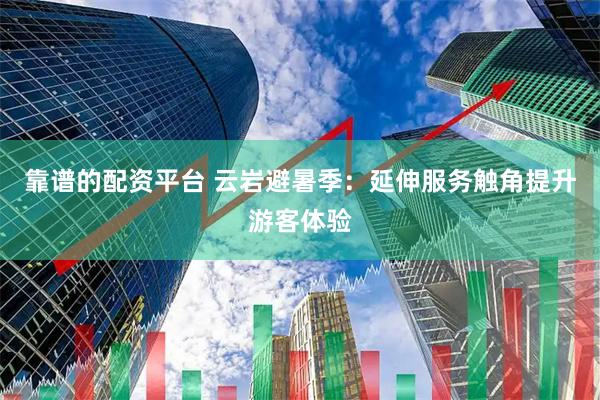 靠谱的配资平台 云岩避暑季：延伸服务触角提升游客体验