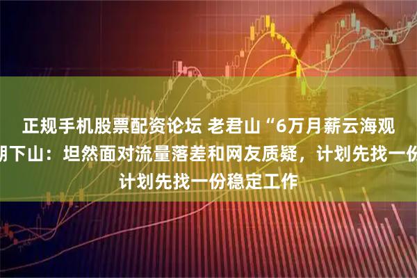 正规手机股票配资论坛 老君山“6万月薪云海观察员”到期下山：坦然面对流量落差和网友质疑，计划先找一份稳定工作