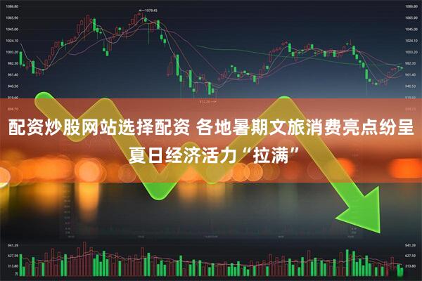 配资炒股网站选择配资 各地暑期文旅消费亮点纷呈 夏日经济活力“拉满”