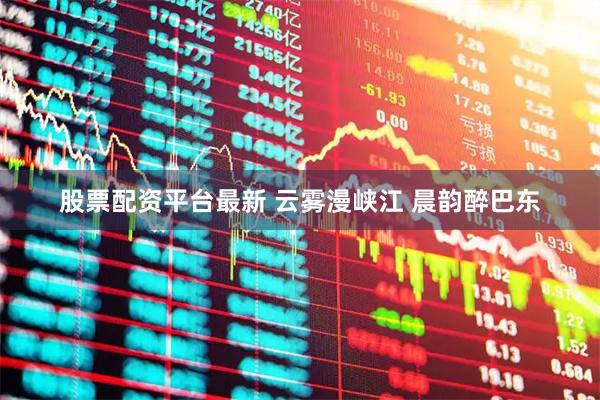 股票配资平台最新 云雾漫峡江 晨韵醉巴东